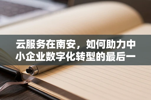 云服务在南安，如何助力中小企业数字化转型的最后一公里？