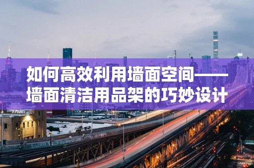 如何高效利用墙面空间——墙面清洁用品架的巧妙设计？