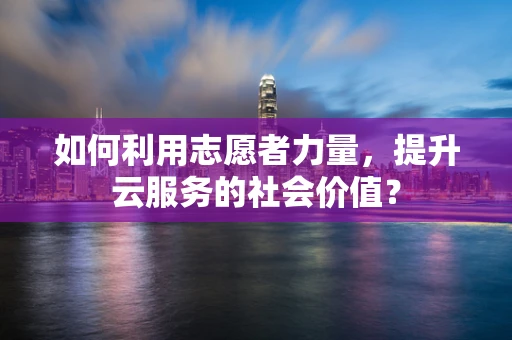 如何利用志愿者力量，提升云服务的社会价值？