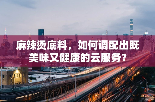 麻辣烫底料，如何调配出既美味又健康的云服务？