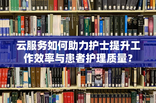 云服务如何助力护士提升工作效率与患者护理质量？