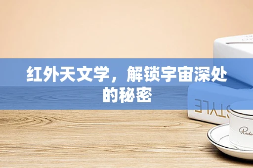 红外天文学，解锁宇宙深处的秘密