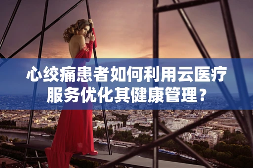 心绞痛患者如何利用云医疗服务优化其健康管理？