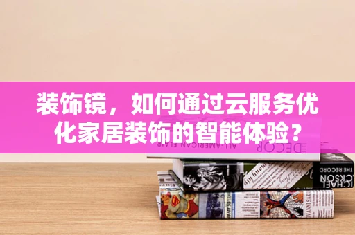 装饰镜，如何通过云服务优化家居装饰的智能体验？