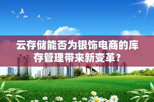 云存储能否为银饰电商的库存管理带来新变革？