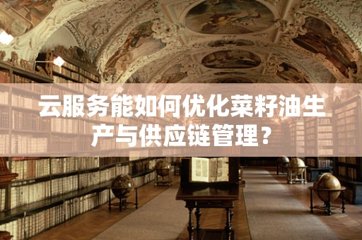 云服务能如何优化菜籽油生产与供应链管理？