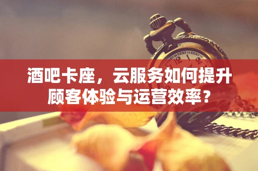 酒吧卡座，云服务如何提升顾客体验与运营效率？