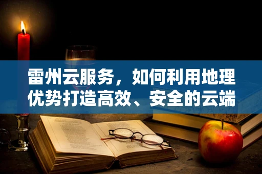 雷州云服务，如何利用地理优势打造高效、安全的云端解决方案？