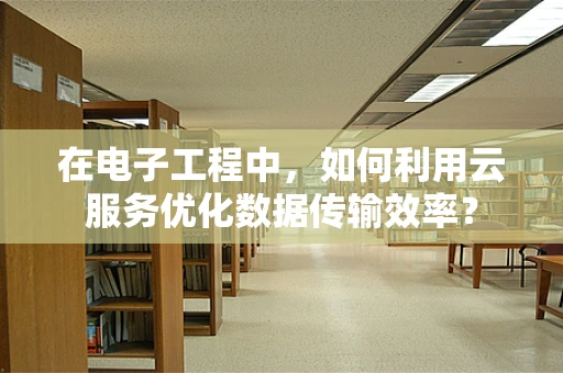 在电子工程中，如何利用云服务优化数据传输效率？