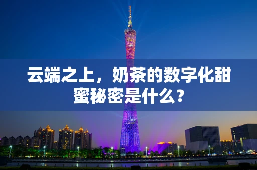 云端之上，奶茶的数字化甜蜜秘密是什么？