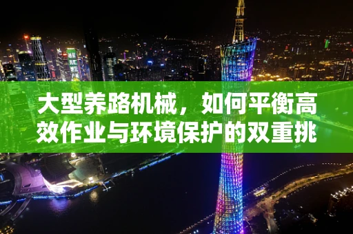 大型养路机械，如何平衡高效作业与环境保护的双重挑战？