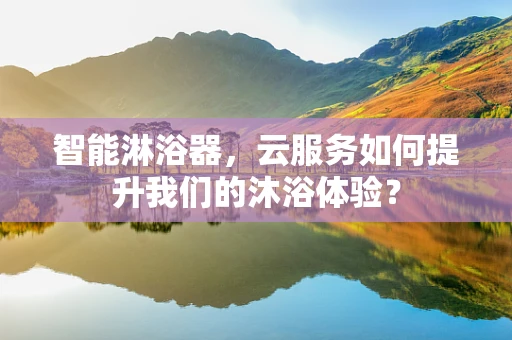 智能淋浴器，云服务如何提升我们的沐浴体验？