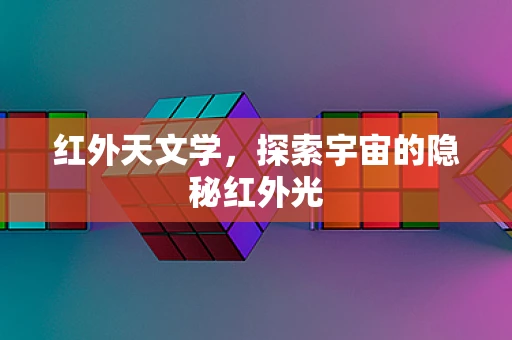 红外天文学，探索宇宙的隐秘红外光