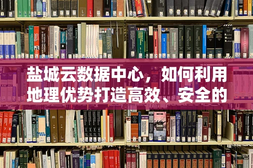 盐城云数据中心，如何利用地理优势打造高效、安全的云端解决方案？