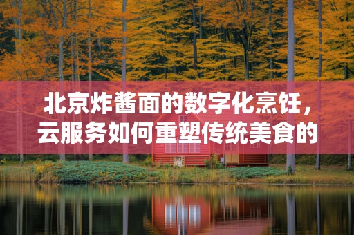 北京炸酱面的数字化烹饪，云服务如何重塑传统美食的未来？