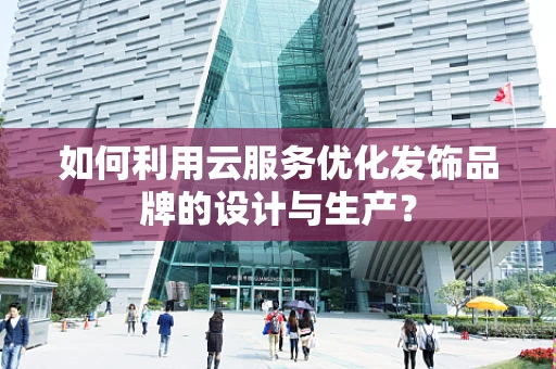 如何利用云服务优化发饰品牌的设计与生产？