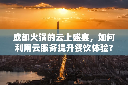 成都火锅的云上盛宴，如何利用云服务提升餐饮体验？