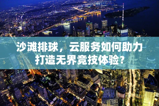 沙滩排球，云服务如何助力打造无界竞技体验？