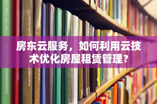 房东云服务，如何利用云技术优化房屋租赁管理？