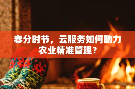 春分时节，云服务如何助力农业精准管理？
