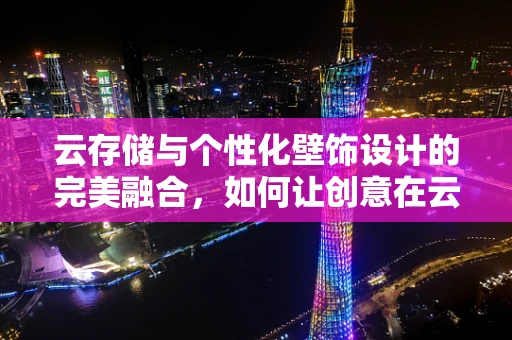 云存储与个性化壁饰设计的完美融合，如何让创意在云端自由绽放？