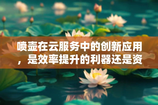 喷壶在云服务中的创新应用，是效率提升的利器还是资源浪费的源头？