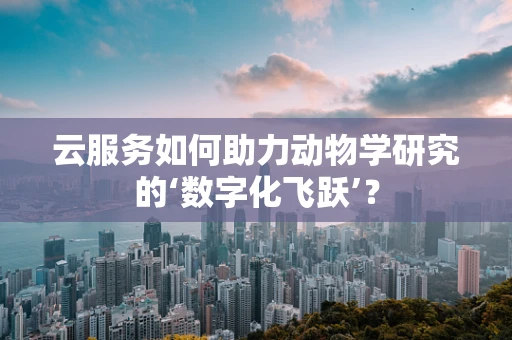 云服务如何助力动物学研究的‘数字化飞跃’？