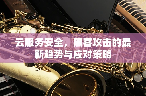 云服务安全，黑客攻击的最新趋势与应对策略