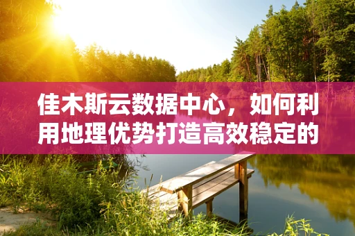 佳木斯云数据中心，如何利用地理优势打造高效稳定的云服务？