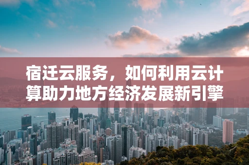 宿迁云服务，如何利用云计算助力地方经济发展新引擎？