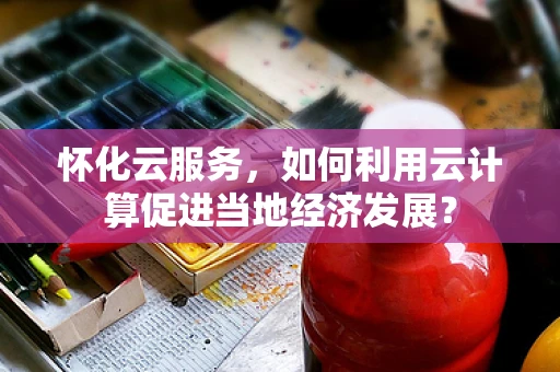 怀化云服务，如何利用云计算促进当地经济发展？