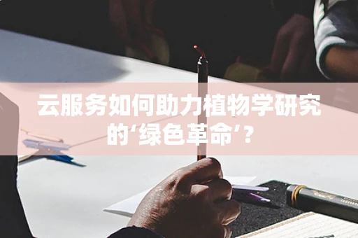云服务如何助力植物学研究的‘绿色革命’？