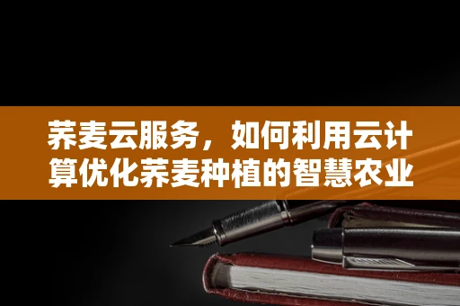 荞麦云服务，如何利用云计算优化荞麦种植的智慧农业解决方案？