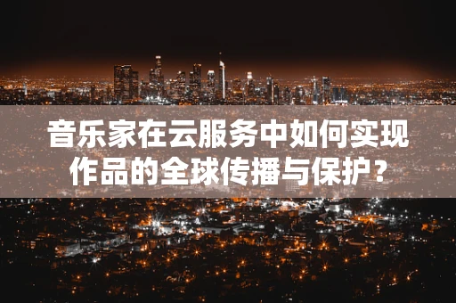 音乐家在云服务中如何实现作品的全球传播与保护？