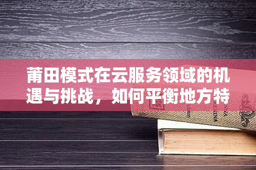 莆田模式在云服务领域的机遇与挑战，如何平衡地方特色与全国市场？
