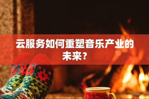 云服务如何重塑音乐产业的未来？