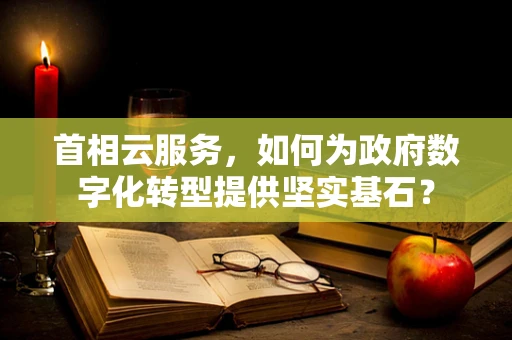 首相云服务，如何为政府数字化转型提供坚实基石？