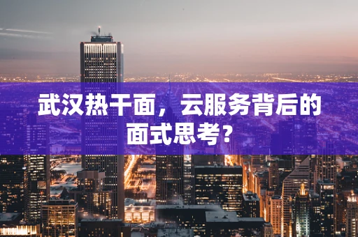 武汉热干面，云服务背后的面式思考？