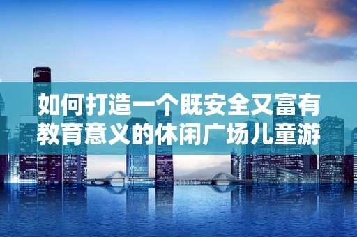 如何打造一个既安全又富有教育意义的休闲广场儿童游乐区？