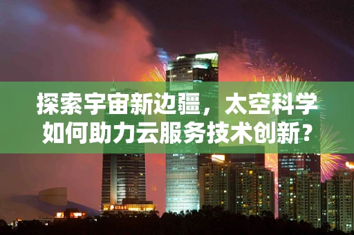 探索宇宙新边疆，太空科学如何助力云服务技术创新？