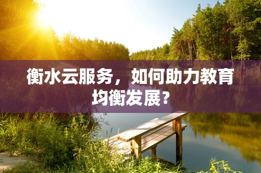 衡水云服务，如何助力教育均衡发展？