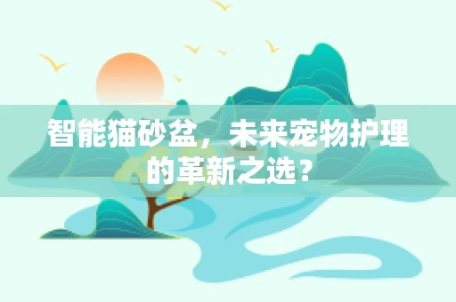 智能猫砂盆，未来宠物护理的革新之选？