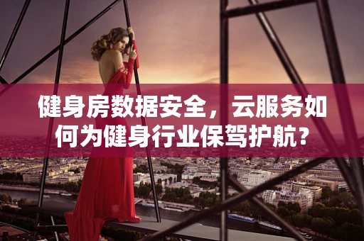 健身房数据安全，云服务如何为健身行业保驾护航？