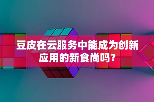 豆皮在云服务中能成为创新应用的新食尚吗？