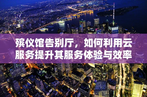 殡仪馆告别厅，如何利用云服务提升其服务体验与效率？