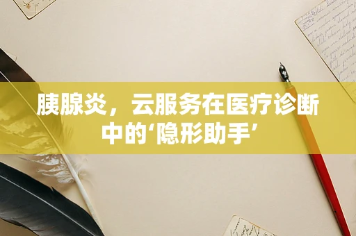 胰腺炎，云服务在医疗诊断中的‘隐形助手’