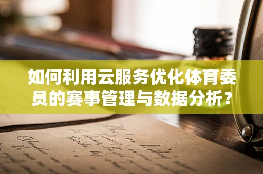 如何利用云服务优化体育委员的赛事管理与数据分析？