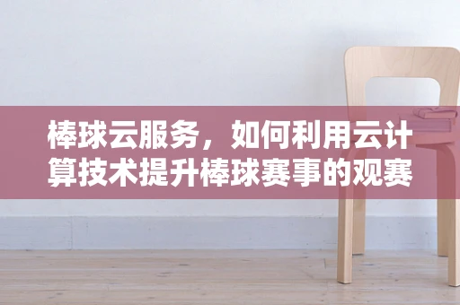 棒球云服务，如何利用云计算技术提升棒球赛事的观赛体验？