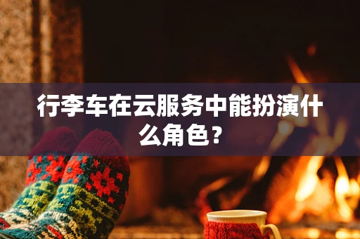 行李车在云服务中能扮演什么角色？