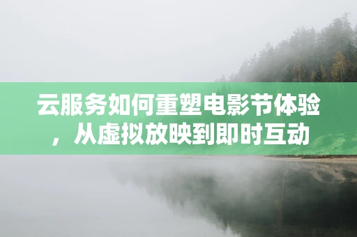 云服务如何重塑电影节体验，从虚拟放映到即时互动